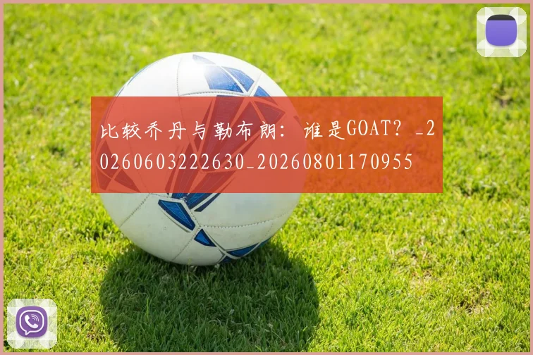 比较乔丹与勒布朗:谁是GOAT?_20260603222630_20260801170955