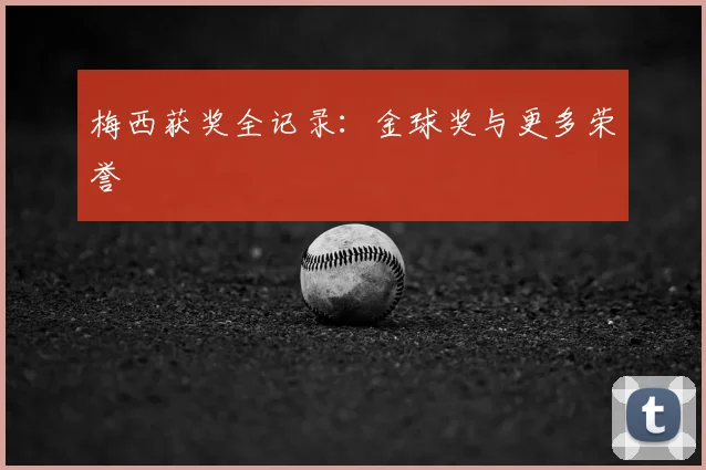 梅西获奖全记录:金球奖与更多荣誉