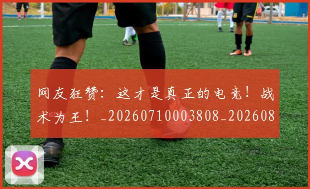 网友狂赞:这才是真正的电竞!战术为王!_20260710003808_20260803143452